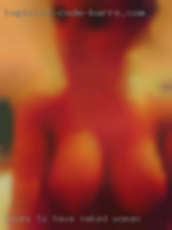 Loves to have naked woman fun  and have sex!